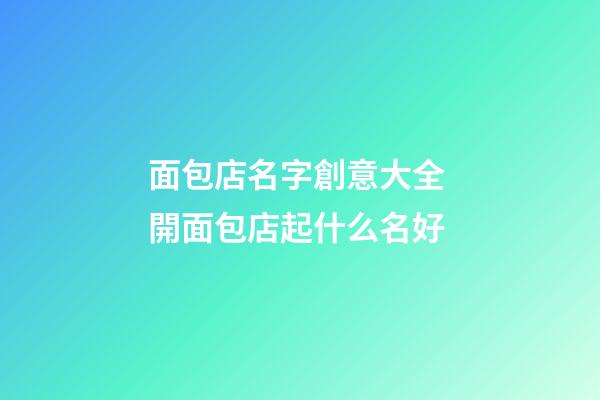 面包店名字創意大全 開面包店起什么名好-第1張-店鋪起名-玄機派